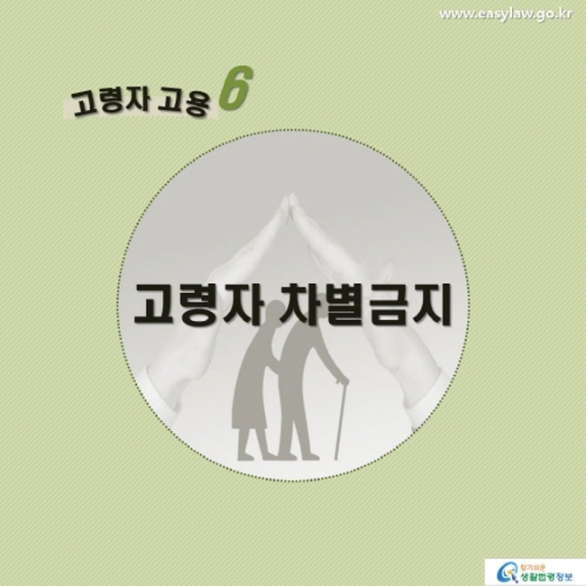 고령자 고용6 고령자 차별금지 www.easylaw.go.kr 찾기 쉬운 생활법령정보 로고